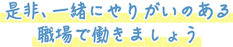 是非、一緒にやりがいのある職場で働きましょう