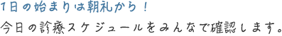 １日の始まりは朝礼から！今日の診療スケジュールをみんなで確認します。